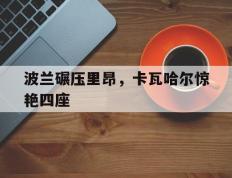 世俱杯决赛-波兰碾压里昂，卡瓦哈尔惊艳四座